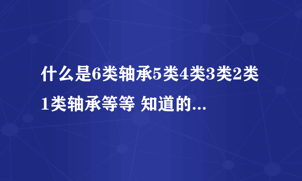 什么是6类轴承5类4类3类2类1类轴承等等 知道的请详细的告处我下