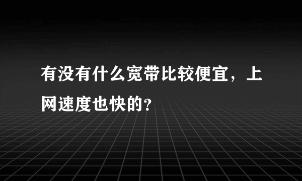 有没有什么宽带比较便宜，上网速度也快的？