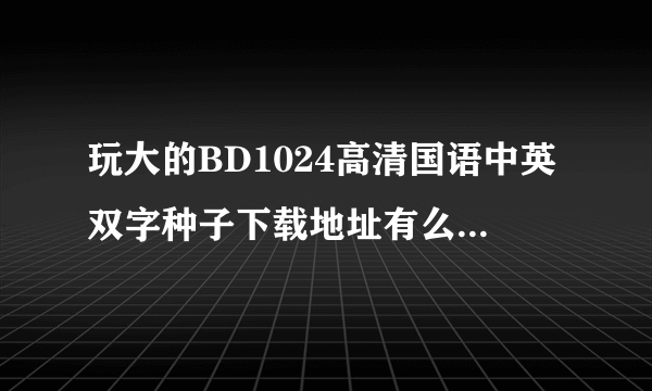 玩大的BD1024高清国语中英双字种子下载地址有么？谢恩公！