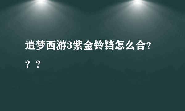 造梦西游3紫金铃铛怎么合？？？