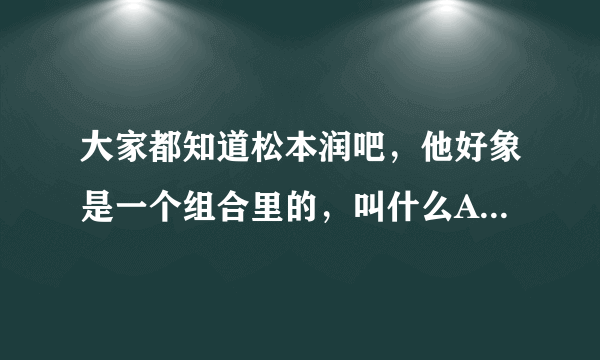 大家都知道松本润吧，他好象是一个组合里的，叫什么ARASHI，他们有什么好的歌啊？