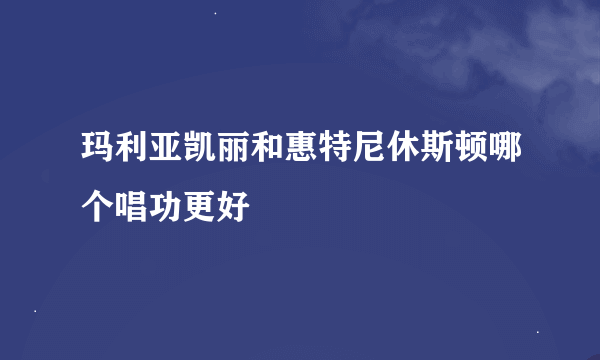 玛利亚凯丽和惠特尼休斯顿哪个唱功更好