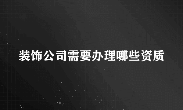 装饰公司需要办理哪些资质