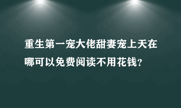 重生第一宠大佬甜妻宠上天在哪可以免费阅读不用花钱？