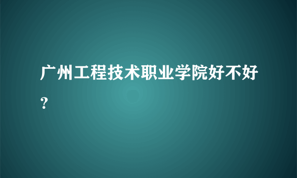 广州工程技术职业学院好不好？