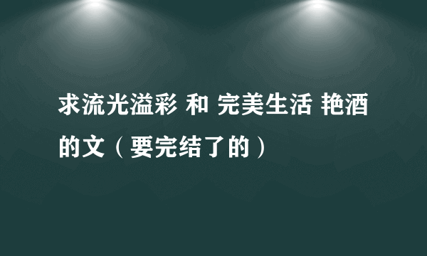 求流光溢彩 和 完美生活 艳酒的文（要完结了的）