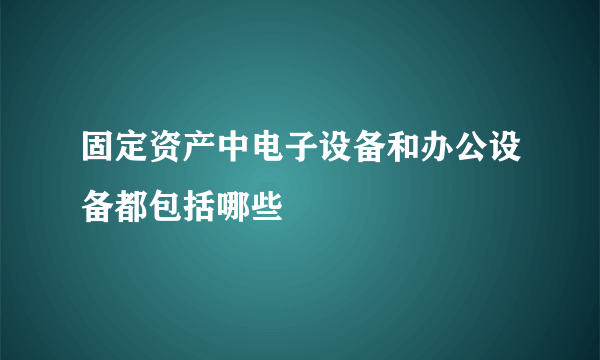 固定资产中电子设备和办公设备都包括哪些