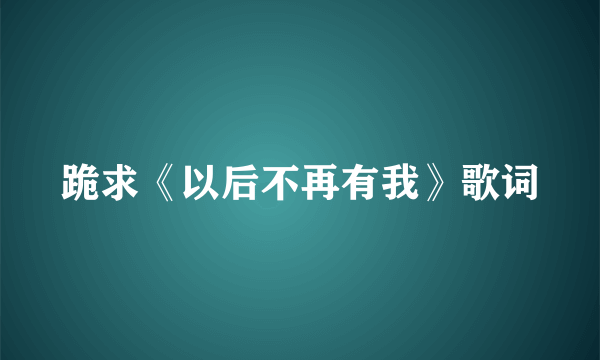 跪求《以后不再有我》歌词