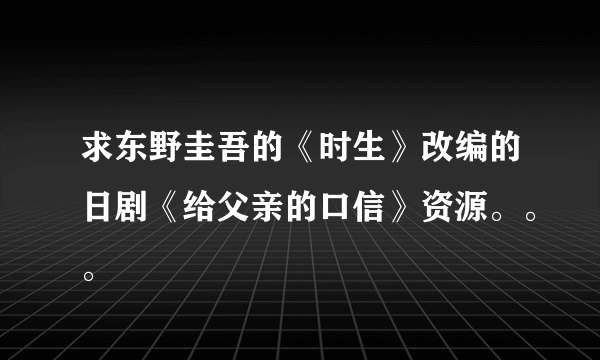 求东野圭吾的《时生》改编的日剧《给父亲的口信》资源。。。