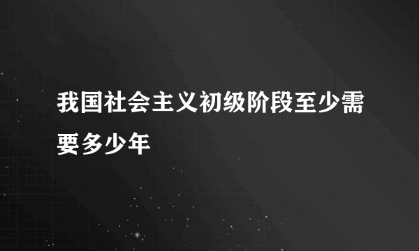 我国社会主义初级阶段至少需要多少年