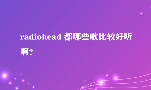 radiohead 都哪些歌比较好听啊？