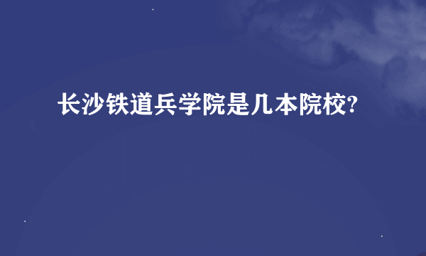 长沙铁道兵学院是几本院校?