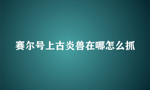 赛尔号上古炎兽在哪怎么抓