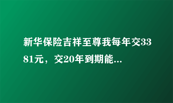 新华保险吉祥至尊我每年交3381元，交20年到期能拿多少钱