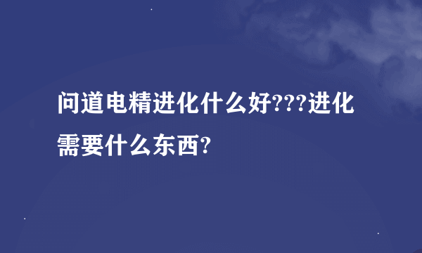 问道电精进化什么好???进化需要什么东西?