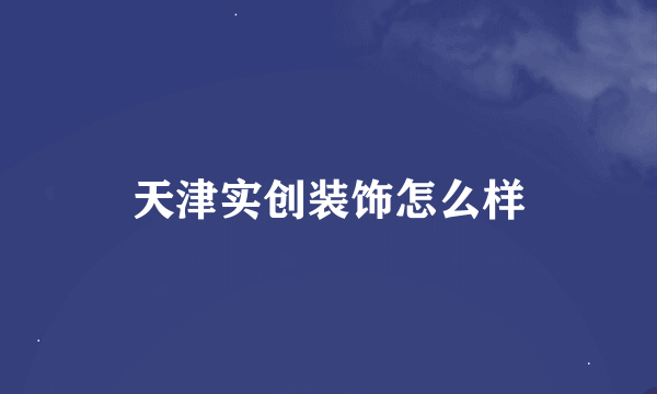 天津实创装饰怎么样