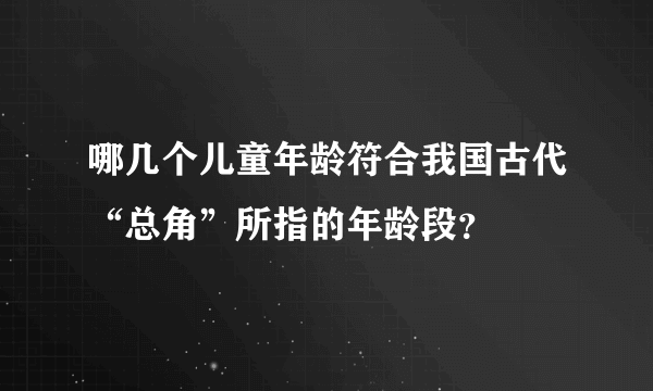 哪几个儿童年龄符合我国古代“总角”所指的年龄段？