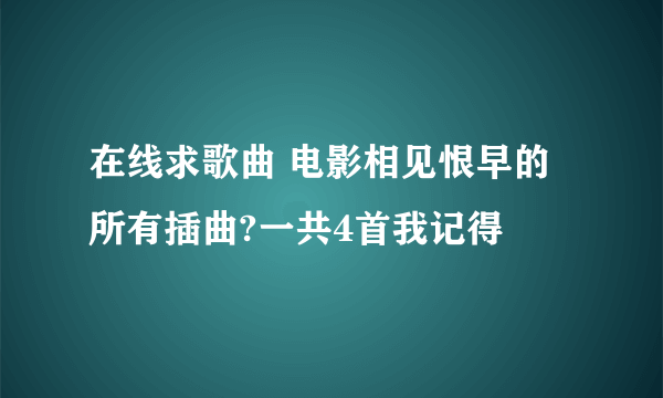 在线求歌曲 电影相见恨早的所有插曲?一共4首我记得