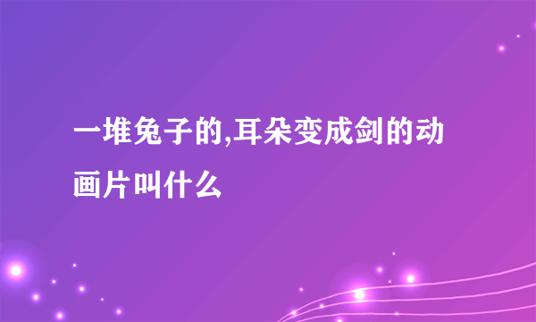 一堆兔子的,耳朵变成剑的动画片叫什么