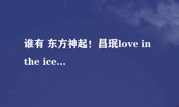 谁有 东方神起！昌珉love in the ice中文  歌词呢？？