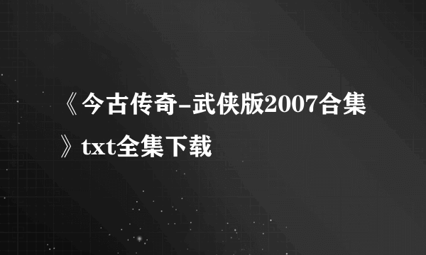 《今古传奇-武侠版2007合集》txt全集下载