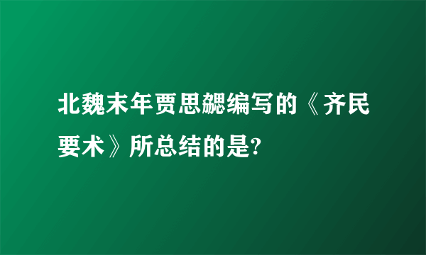 北魏末年贾思勰编写的《齐民要术》所总结的是?