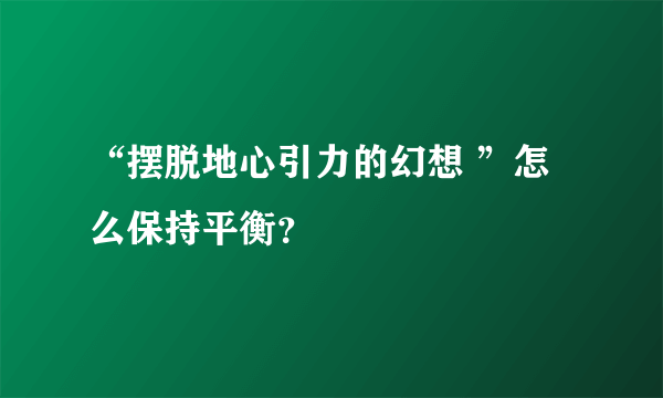 “摆脱地心引力的幻想 ”怎么保持平衡？