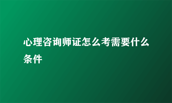 心理咨询师证怎么考需要什么条件