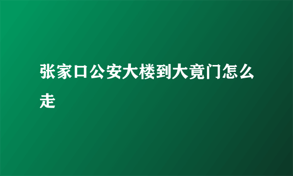 张家口公安大楼到大竟门怎么走