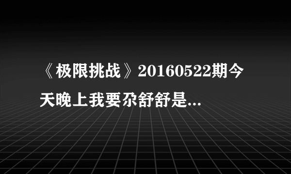 《极限挑战》20160522期今天晚上我要尕舒舒是什么意思