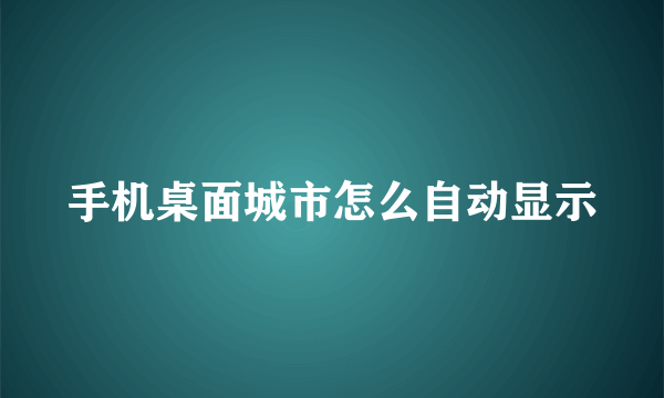 手机桌面城市怎么自动显示