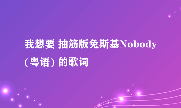 我想要 抽筋版兔斯基Nobody(粤语) 的歌词