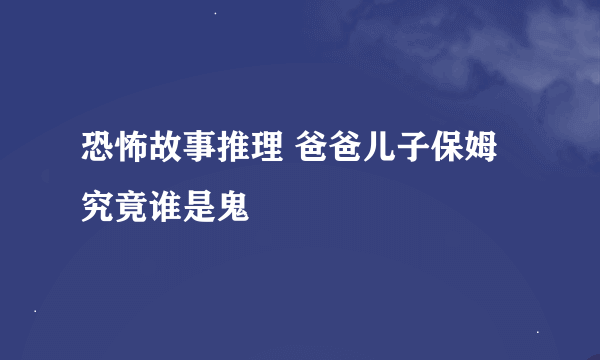 恐怖故事推理 爸爸儿子保姆究竟谁是鬼