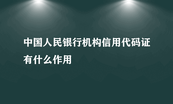 中国人民银行机构信用代码证有什么作用