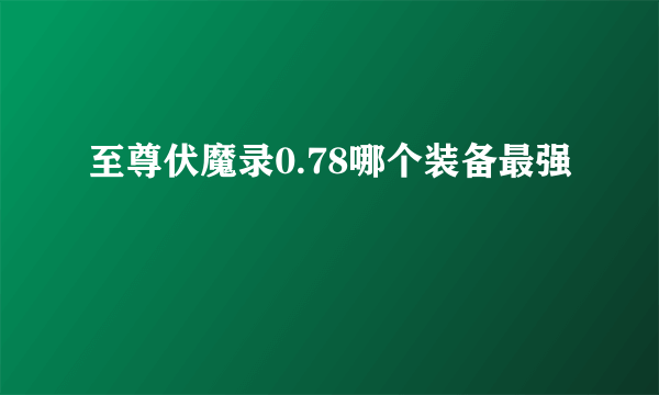 至尊伏魔录0.78哪个装备最强