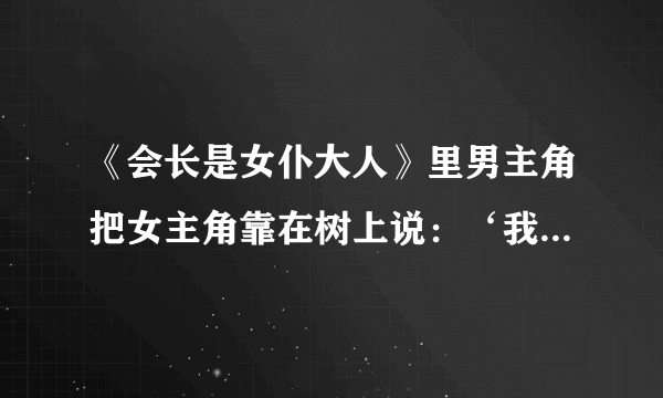 《会长是女仆大人》里男主角把女主角靠在树上说：‘我忍不住了’是为什么？这是第几集？