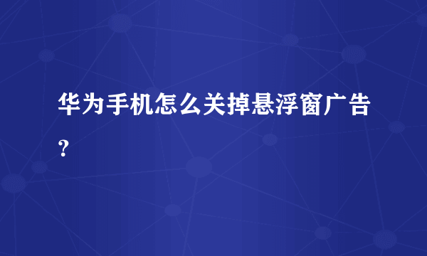 华为手机怎么关掉悬浮窗广告？