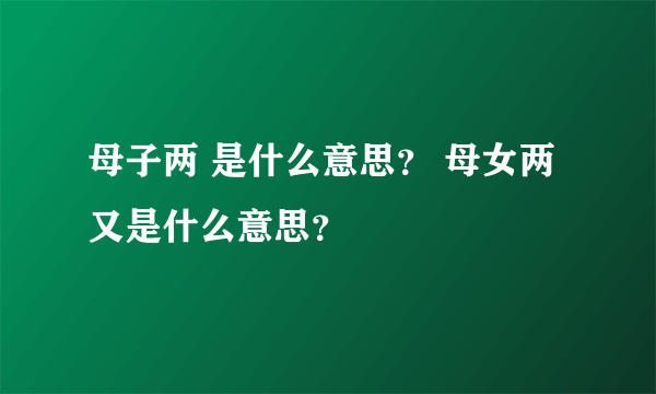 母子两 是什么意思？ 母女两又是什么意思？