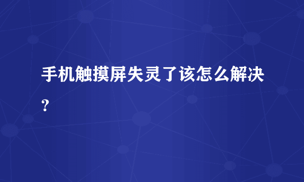 手机触摸屏失灵了该怎么解决？