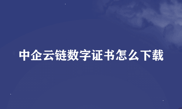 中企云链数字证书怎么下载