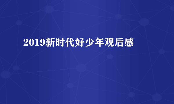 2019新时代好少年观后感