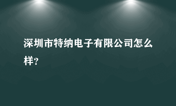 深圳市特纳电子有限公司怎么样？