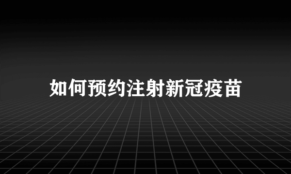 如何预约注射新冠疫苗