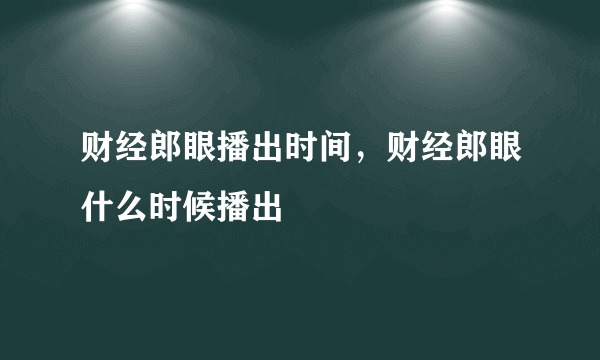 财经郎眼播出时间，财经郎眼什么时候播出