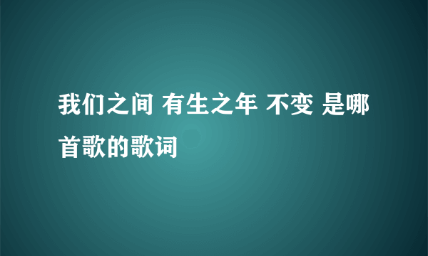 我们之间 有生之年 不变 是哪首歌的歌词