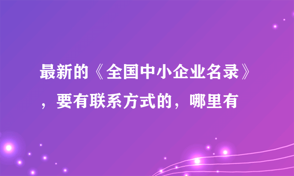 最新的《全国中小企业名录》，要有联系方式的，哪里有