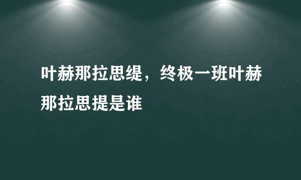 叶赫那拉思缇，终极一班叶赫那拉思提是谁