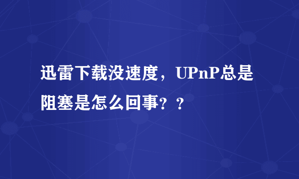 迅雷下载没速度，UPnP总是阻塞是怎么回事？？