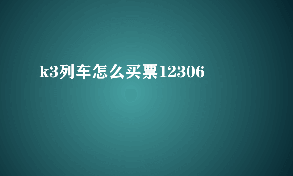 k3列车怎么买票12306