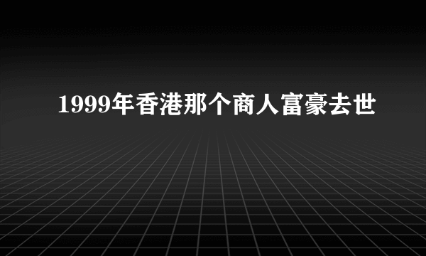 1999年香港那个商人富豪去世